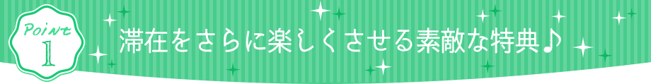 滞在をさらに楽しくさせる素敵な特典♪