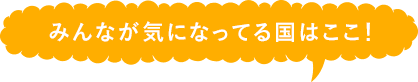 みんなが気になってる国はここ!