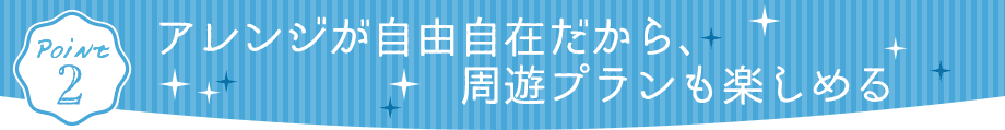 アレンジが自由自在だから、周遊プランも楽しめる