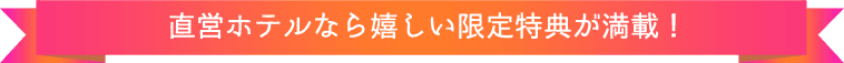直営ホテルなら嬉しい限定特典が満載!