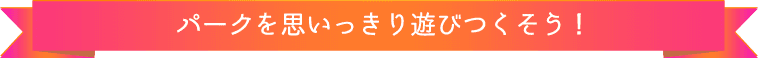 パークを思いっきり遊びつくそう!