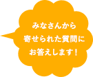 みなさんから寄せられた質問にお答えします