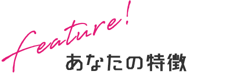 Feature！あなたの特徴