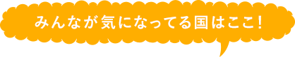 みんなが気になってる国はここ!