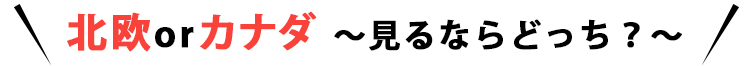 北欧orカナダ～見るならどっち？～