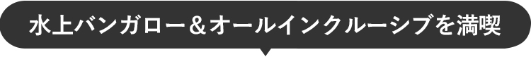 水上バンガロー＆オールインクルーシブを満喫