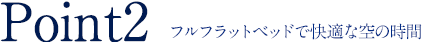 POINT2 フルフラットベッドで快適な空の時間