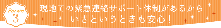 現地での緊急連絡サポート体制があるからいざという時も安心！