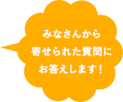 みなさんから寄せられた質問にお答えします